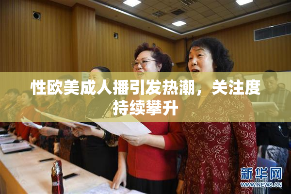 性欧美成人播引发热潮，关注度持续攀升