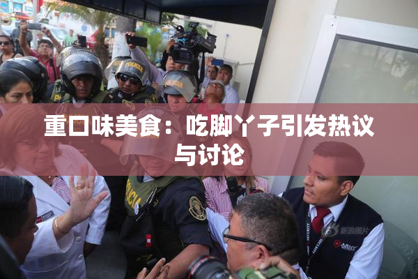 重口味美食：吃脚丫子引发热议与讨论