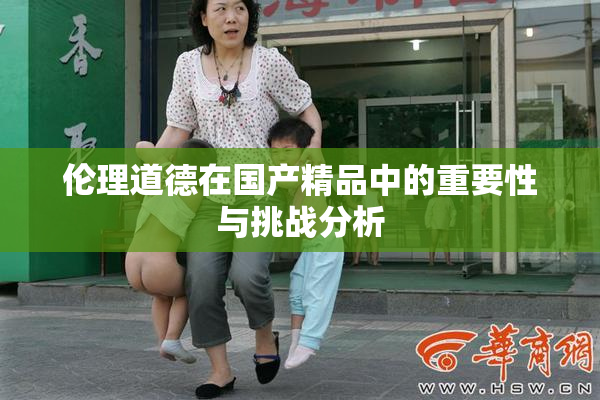 伦理道德在国产精品中的重要性与挑战分析