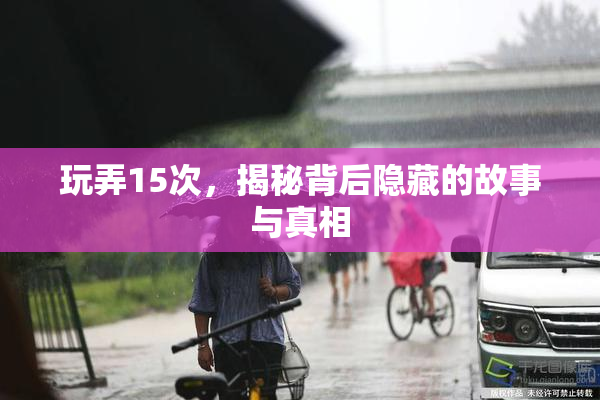 玩弄15次，揭秘背后隐藏的故事与真相