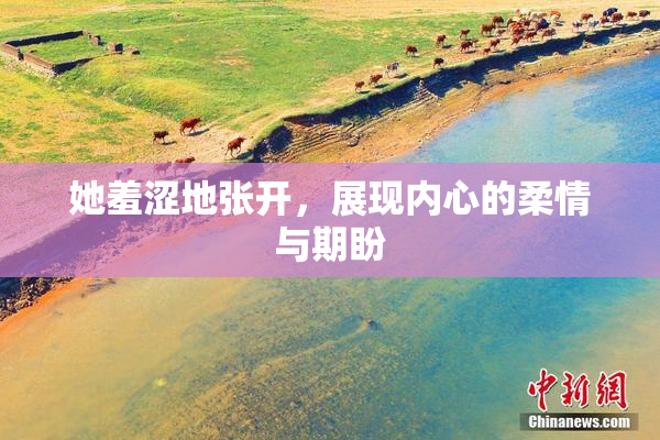 她羞涩地张开，展现内心的柔情与期盼
