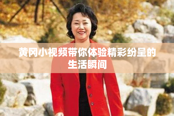 黄冈小视频带你体验精彩纷呈的生活瞬间