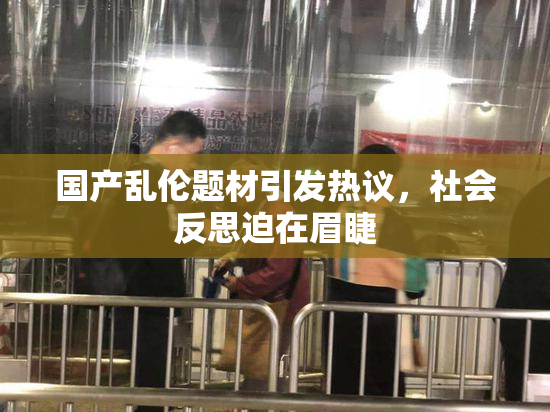 国产乱伦题材引发热议，社会反思迫在眉睫
