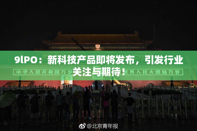 9lPO：新科技产品即将发布，引发行业关注与期待！