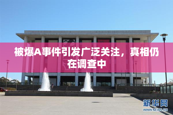 被爆A事件引发广泛关注，真相仍在调查中