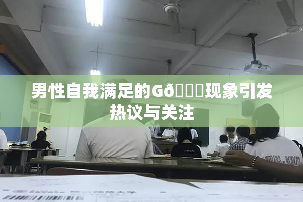 男性自我满足的G🈚现象引发热议与关注
