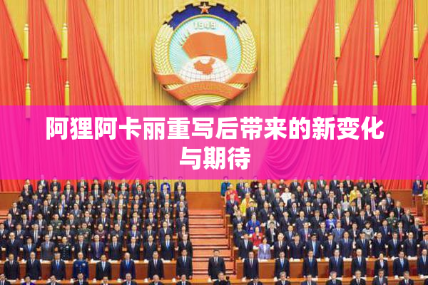 阿狸阿卡丽重写后带来的新变化与期待