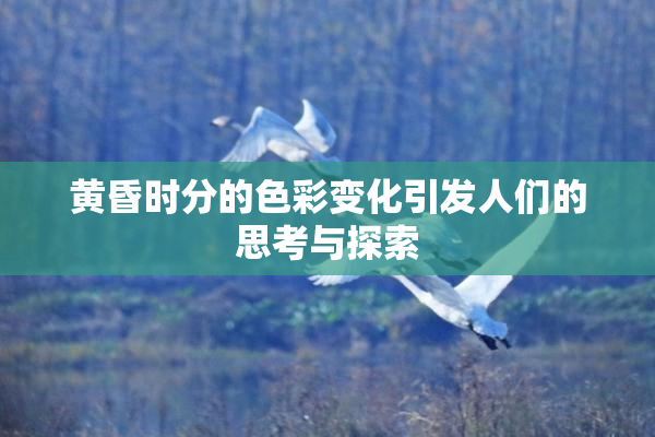 黄昏时分的色彩变化引发人们的思考与探索