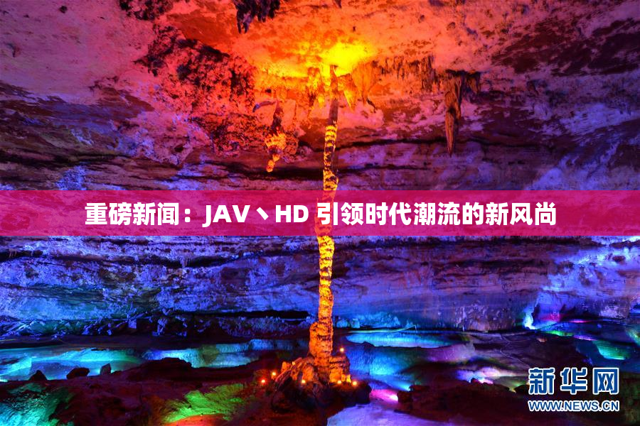 重磅新闻：JAV丶HD 引领时代潮流的新风尚