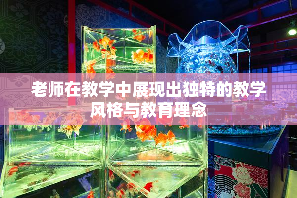 老师在教学中展现出独特的教学风格与教育理念