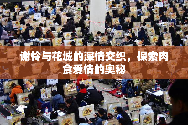 谢怜与花城的深情交织，探索肉食爱情的奥秘