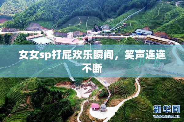 女女sp打屁欢乐瞬间，笑声连连不断