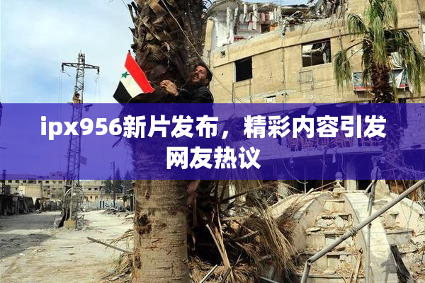 ipx956新片发布，精彩内容引发网友热议