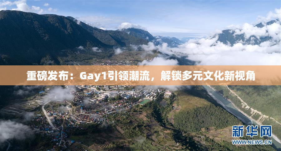 重磅发布：Gay1引领潮流，解锁多元文化新视角