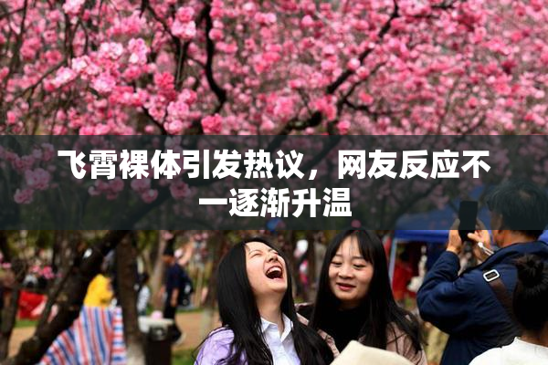 飞霄裸体引发热议，网友反应不一逐渐升温