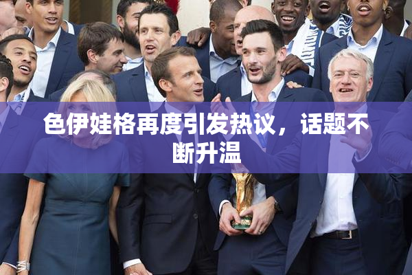 色伊娃格再度引发热议，话题不断升温