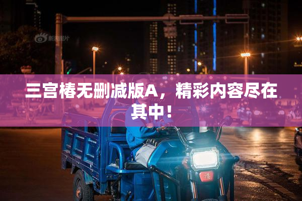 三宫椿无删减版A，精彩内容尽在其中！