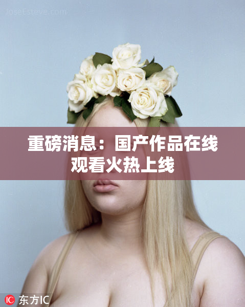 重磅消息：国产作品在线观看火热上线