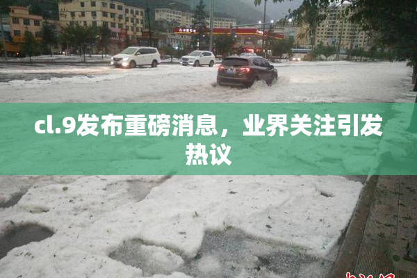 cl.9发布重磅消息，业界关注引发热议