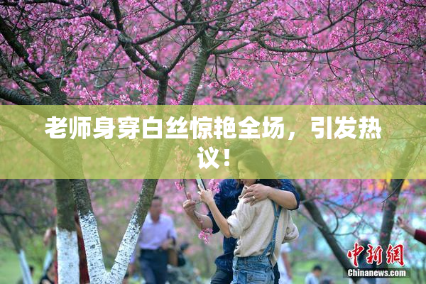 老师身穿白丝惊艳全场，引发热议！
