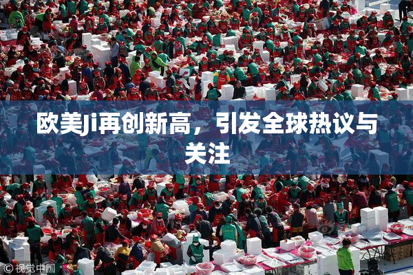 欧美Ji再创新高，引发全球热议与关注