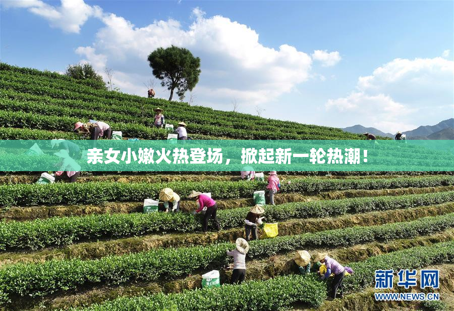 亲女小嫩火热登场，掀起新一轮热潮！