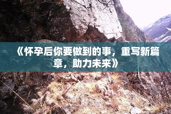 《怀孕后你要做到的事，重写新篇章，助力未来》