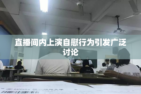 直播间内上演自慰行为引发广泛讨论