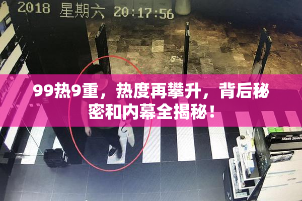99热9重，热度再攀升，背后秘密和内幕全揭秘！