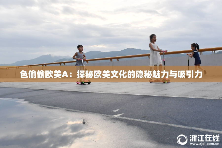 色偷偷欧美A：探秘欧美文化的隐秘魅力与吸引力