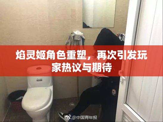 焰灵姬角色重塑，再次引发玩家热议与期待