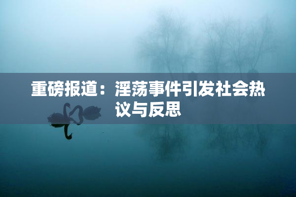 重磅报道：淫荡事件引发社会热议与反思