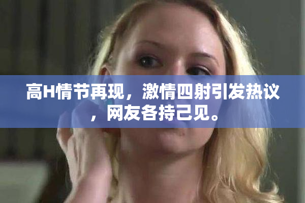 高H情节再现，激情四射引发热议，网友各持己见。