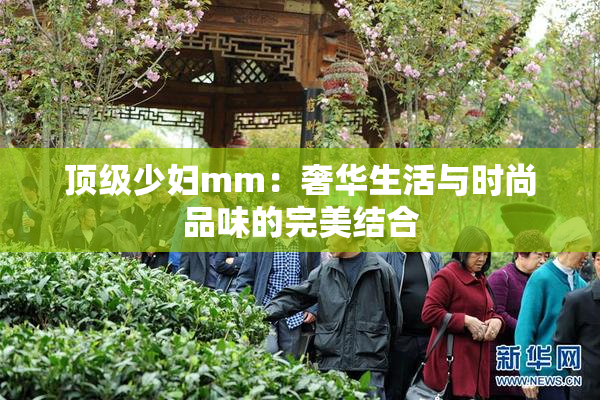 顶级少妇mm：奢华生活与时尚品味的完美结合