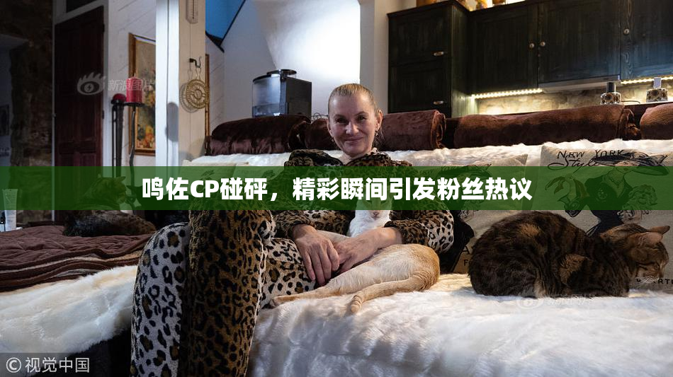 鸣佐CP碰砰，精彩瞬间引发粉丝热议