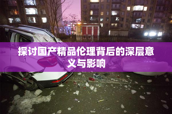 探讨国产精品伦理背后的深层意义与影响