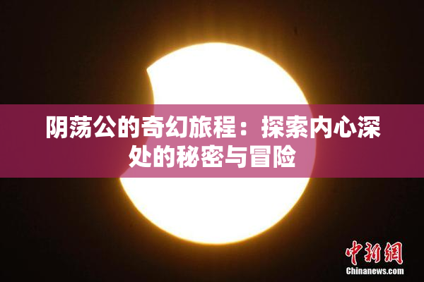 阴荡公的奇幻旅程：探索内心深处的秘密与冒险