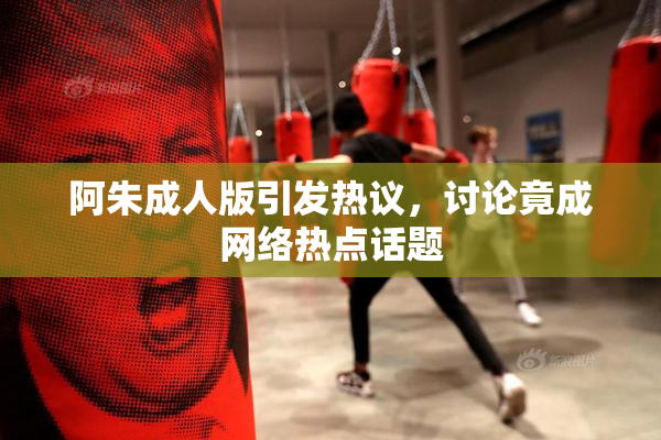 阿朱成人版引发热议，讨论竟成网络热点话题