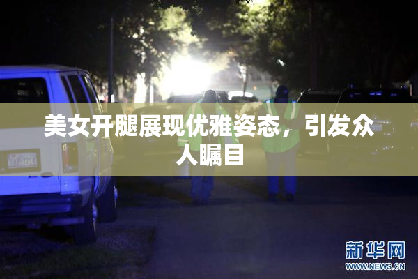 美女开腿展现优雅姿态，引发众人瞩目