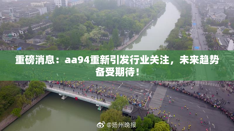 重磅消息：aa94重新引发行业关注，未来趋势备受期待！