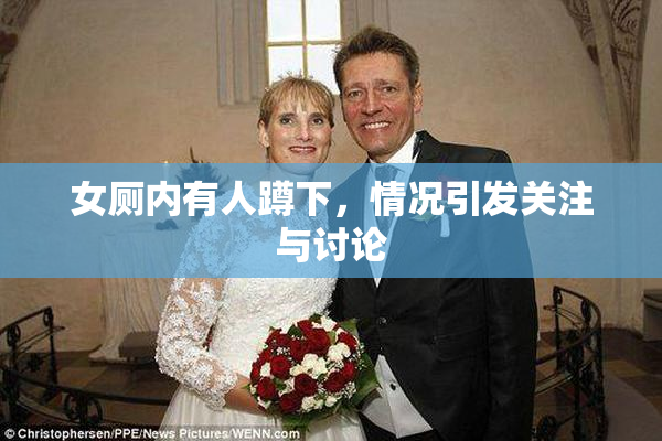 女厕内有人蹲下，情况引发关注与讨论