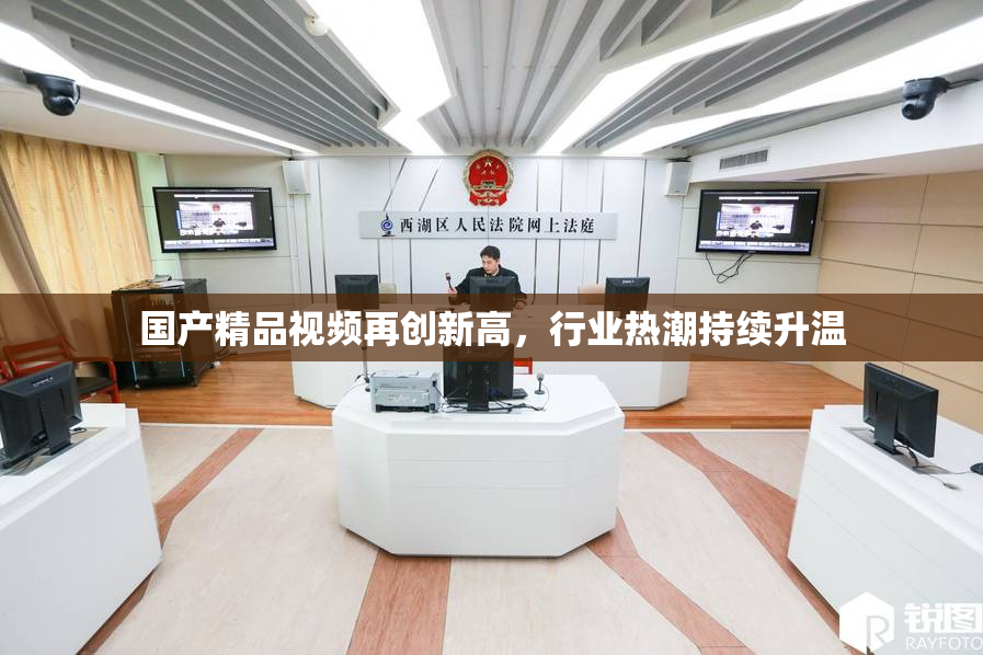 国产精品视频再创新高，行业热潮持续升温