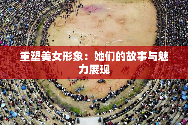 重塑美女形象：她们的故事与魅力展现