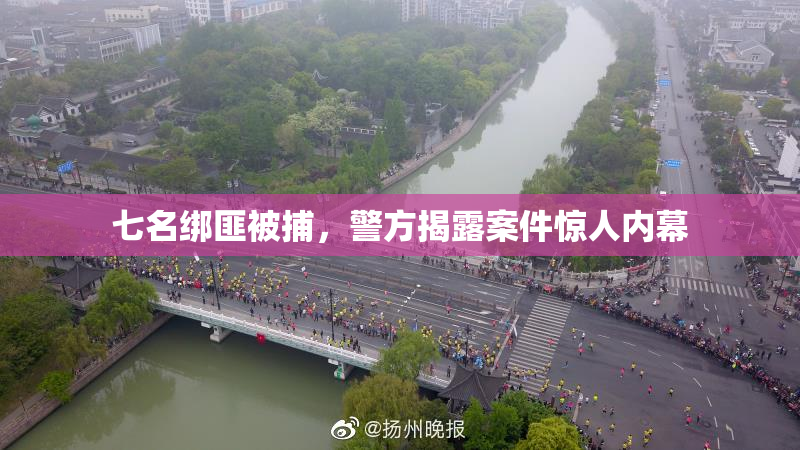 七名绑匪被捕，警方揭露案件惊人内幕