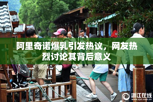 阿里奇诺爆乳引发热议，网友热烈讨论其背后意义