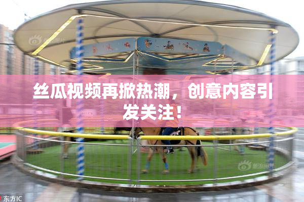 丝瓜视频再掀热潮，创意内容引发关注！