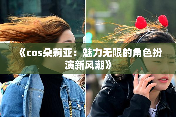 《cos朵莉亚：魅力无限的角色扮演新风潮》