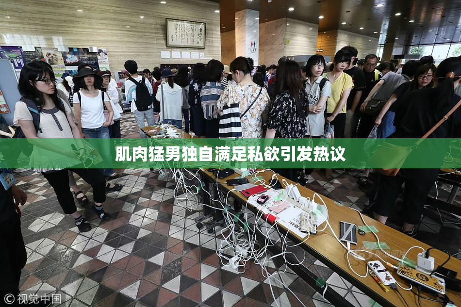 肌肉猛男独自满足私欲引发热议