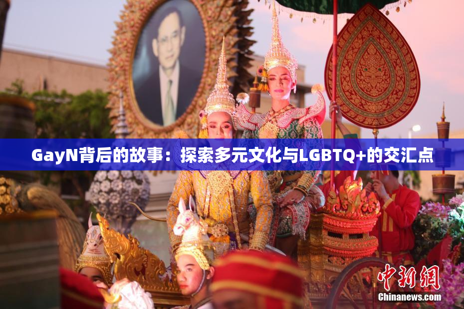 GayN背后的故事：探索多元文化与LGBTQ+的交汇点