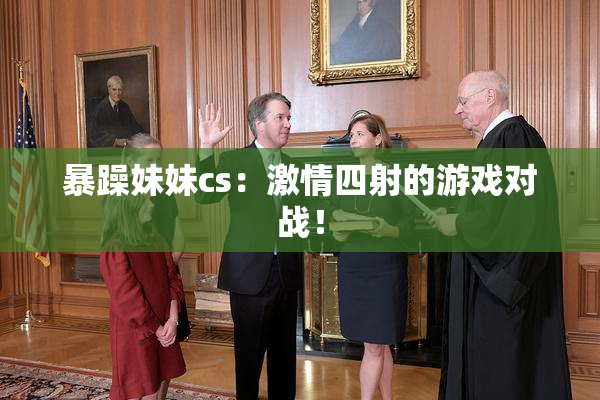 暴躁妹妹cs：激情四射的游戏对战！